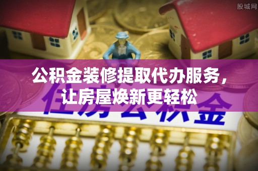 二仑公积金装修提取代办服务，让房屋焕新更轻松