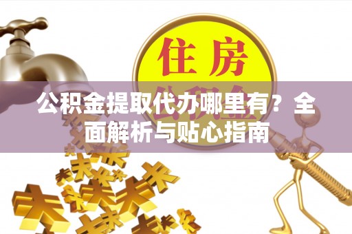 二仑公积金提取代办哪里有？全面解析与贴心指南