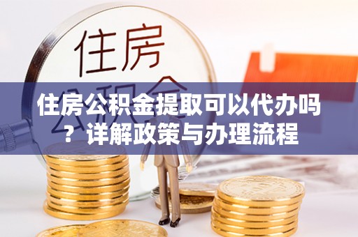 二仑住房公积金提取可以代办吗？详解政策与办理流程