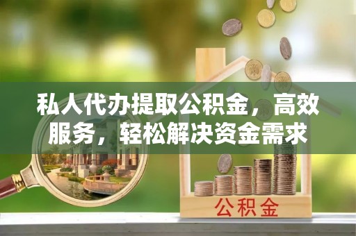 二仑私人代办提取公积金，高效服务，轻松解决资金需求