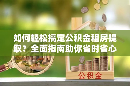 二仑如何轻松搞定公积金租房提取？全面指南助你省时省心