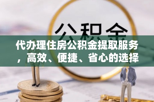 二仑代办理住房公积金提取服务，高效、便捷、省心的选择
