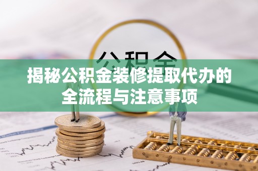 二仑揭秘公积金装修提取代办的全流程与注意事项