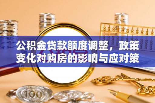 二仑公积金贷款额度调整，政策变化对购房的影响与应对策略
