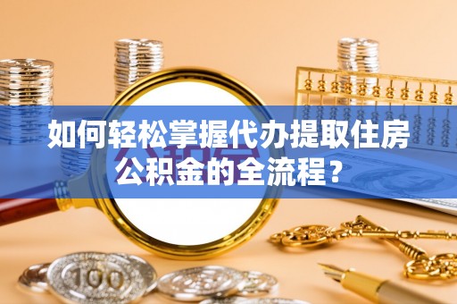 二仑如何轻松掌握代办提取住房公积金的全流程？