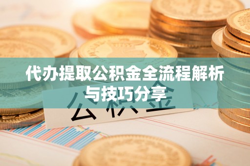 二仑代办提取公积金全流程解析与技巧分享