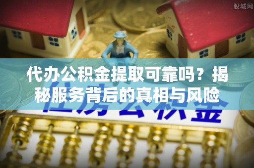 二仑代办公积金提取可靠吗？揭秘服务背后的真相与风险