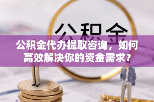 二仑公积金代办提取咨询，如何高效解决你的资金需求？
