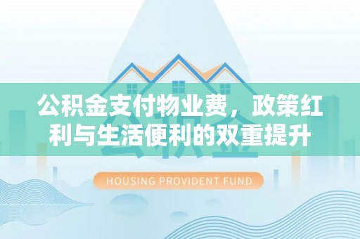 二仑公积金支付物业费，政策红利与生活便利的双重提升