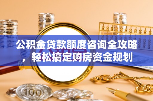 二仑公积金贷款额度咨询全攻略，轻松搞定购房资金规划