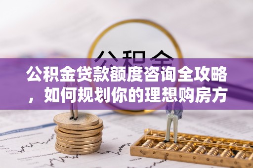 二仑公积金贷款额度咨询全攻略，如何规划你的理想购房方案