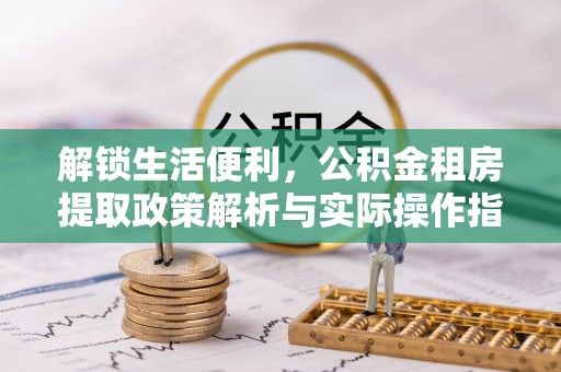 二仑解锁生活便利，公积金租房提取政策解析与实际操作指南