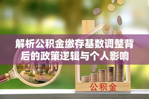 二仑解析公积金缴存基数调整背后的政策逻辑与个人影响