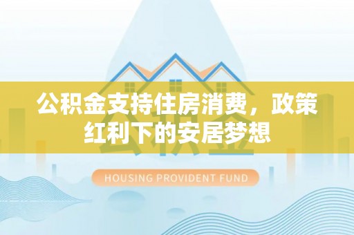 二仑公积金支持住房消费，政策红利下的安居梦想