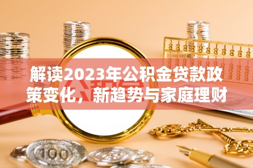 二仑解读2023年公积金贷款政策变化，新趋势与家庭理财规划