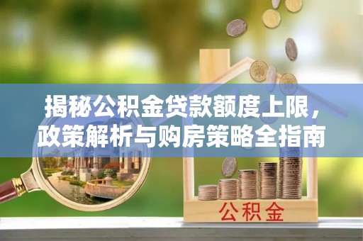 二仑揭秘公积金贷款额度上限，政策解析与购房策略全指南