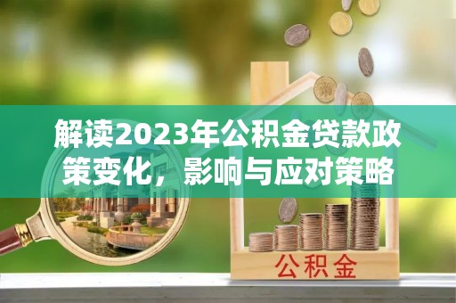 二仑解读2023年公积金贷款政策变化，影响与应对策略