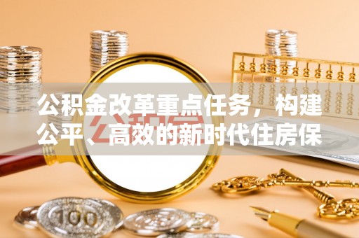 二仑公积金改革重点任务，构建公平、高效的新时代住房保障体系