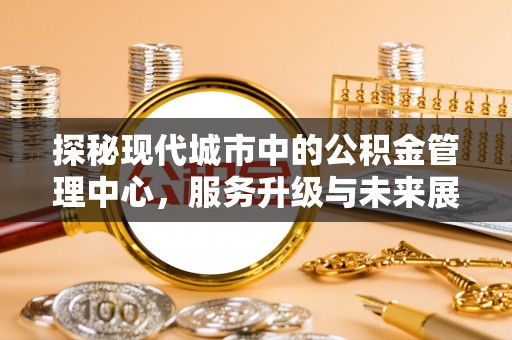 二仑探秘现代城市中的公积金管理中心，服务升级与未来展望