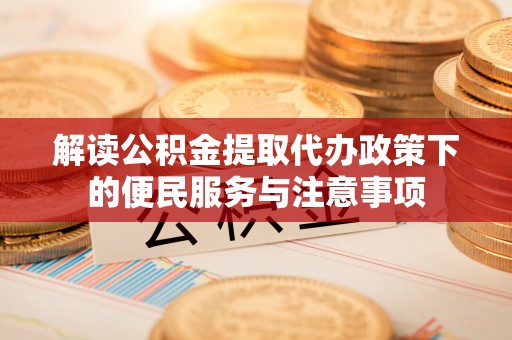 二仑解读公积金提取代办政策下的便民服务与注意事项