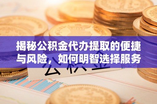 二仑揭秘公积金代办提取的便捷与风险，如何明智选择服务？