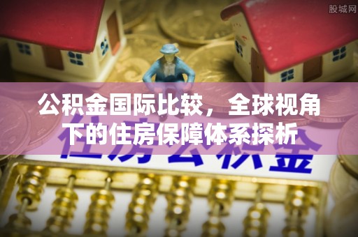 二仑公积金国际比较，全球视角下的住房保障体系探析