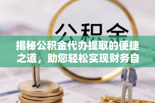 二仑揭秘公积金代办提取的便捷之道，助您轻松实现财务自由