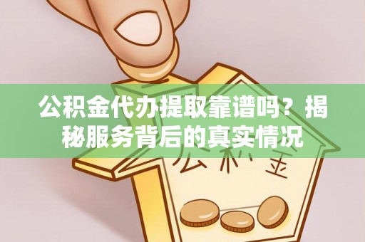 二仑公积金代办提取靠谱吗？揭秘服务背后的真实情况