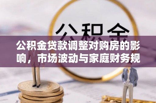 二仑公积金贷款调整对购房的影响，市场波动与家庭财务规划
