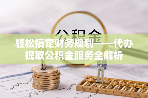 二仑轻松搞定财务规划——代办提取公积金服务全解析