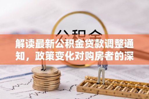 二仑解读最新公积金贷款调整通知，政策变化对购房者的深远影响