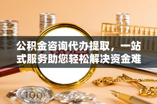 二仑公积金咨询代办提取，一站式服务助您轻松解决资金难题