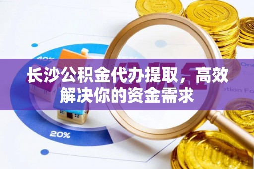 二仑长沙公积金代办提取，高效解决你的资金需求