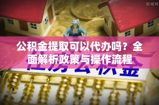 二仑公积金提取可以代办吗？全面解析政策与操作流程