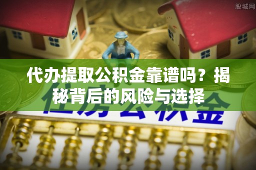 二仑代办提取公积金靠谱吗？揭秘背后的风险与选择