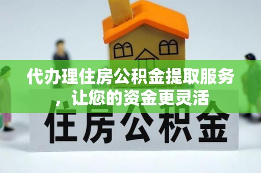 二仑代办理住房公积金提取服务，让您的资金更灵活